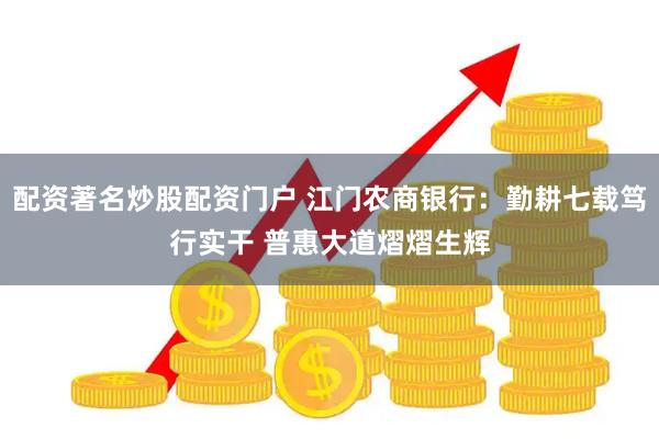 配资著名炒股配资门户 江门农商银行：勤耕七载笃行实干 普惠大道熠熠生辉