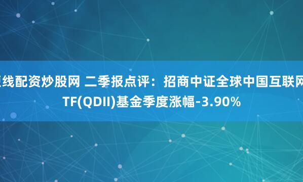 短线配资炒股网 二季报点评：招商中证全球中国互联网ETF(QDII)基金季度涨幅-3.90%