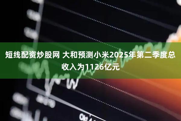 短线配资炒股网 大和预测小米2025年第二季度总收入为1126亿元