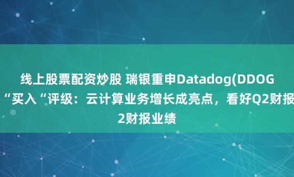 线上股票配资炒股 瑞银重申Datadog(DDOG.US)“买入“评级：云计算业务增长成亮点，看好Q2财报业绩