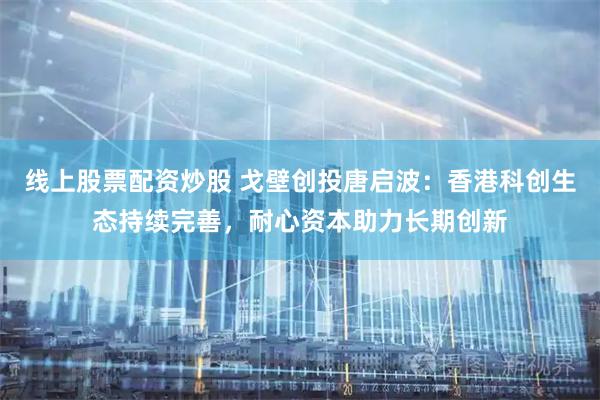 线上股票配资炒股 戈壁创投唐启波：香港科创生态持续完善，耐心资本助力长期创新