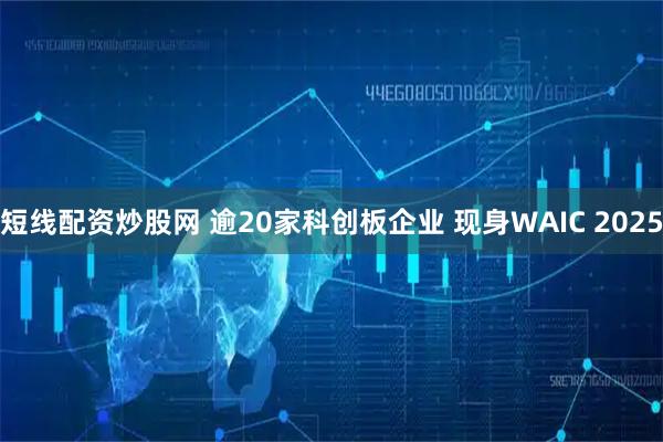 短线配资炒股网 逾20家科创板企业 现身WAIC 2025
