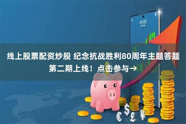 线上股票配资炒股 纪念抗战胜利80周年主题答题第二期上线！点击参与→