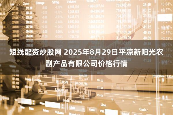 短线配资炒股网 2025年8月29日平凉新阳光农副产品有限公司价格行情