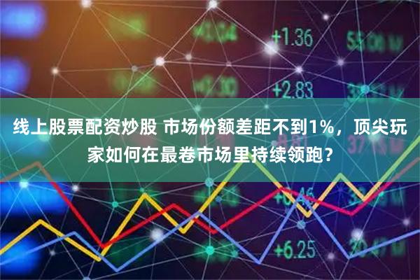 线上股票配资炒股 市场份额差距不到1%，顶尖玩家如何在最卷市场里持续领跑？