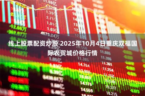 线上股票配资炒股 2025年10月4日重庆双福国际农贸城价格行情