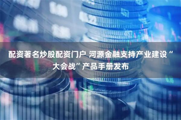 配资著名炒股配资门户 河源金融支持产业建设“大会战”产品手册发布
