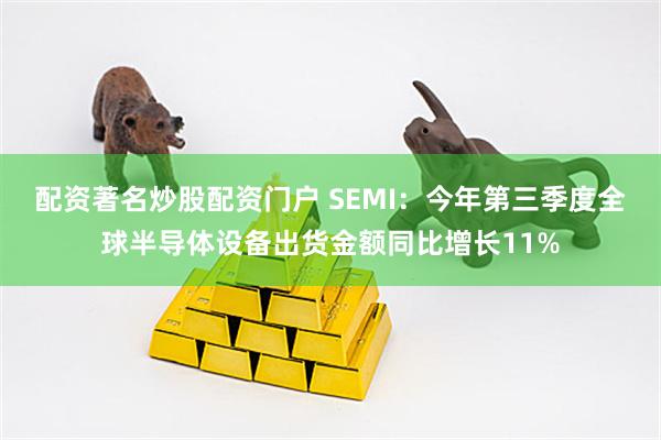 配资著名炒股配资门户 SEMI：今年第三季度全球半导体设备出货金额同比增长11%
