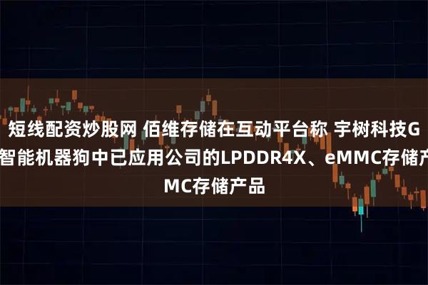 短线配资炒股网 佰维存储在互动平台称 宇树科技Go2智能机器狗中已应用公司的LPDDR4X、eMMC存储产品