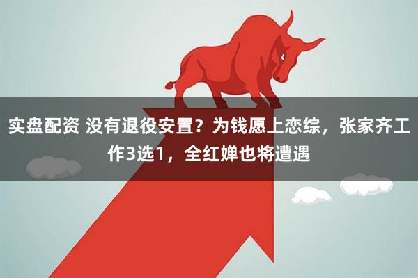 实盘配资 没有退役安置？为钱愿上恋综，张家齐工作3选1，全红婵也将遭遇