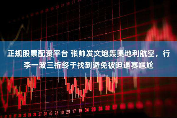 正规股票配资平台 张帅发文炮轰奥地利航空，行李一波三折终于找到避免被迫退赛尴尬