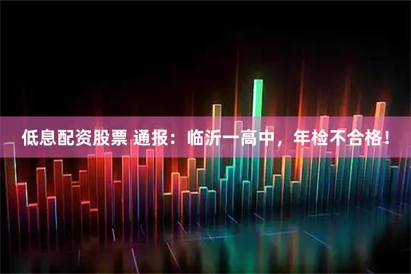 低息配资股票 通报：临沂一高中，年检不合格！