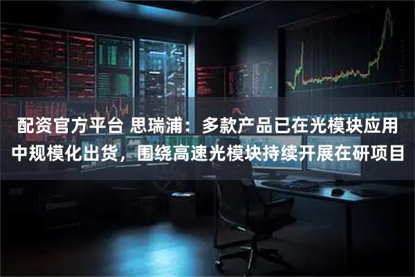 配资官方平台 思瑞浦：多款产品已在光模块应用中规模化出货，围绕高速光模块持续开展在研项目